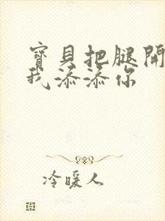 宝贝把腿开大让我添添你