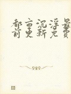 都市沉浮最快超前更新免费