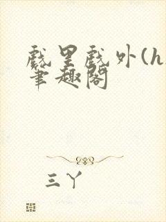 戏里戏外(h)笔趣阁