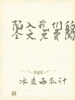 陷入我们的热恋全文免费阅读