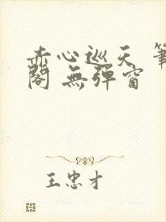 赤心巡天 笔趣阁 无弹窗