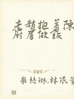 老赵抱着陈婷在厨房做饭