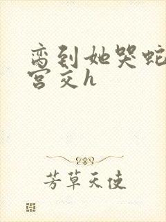 脔到她哭蛇双根宫交h