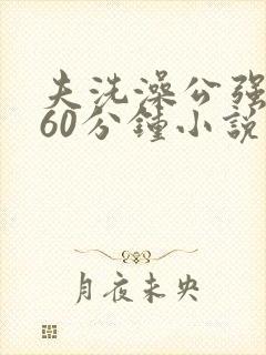 夫洗澡公强我了60分钟小说