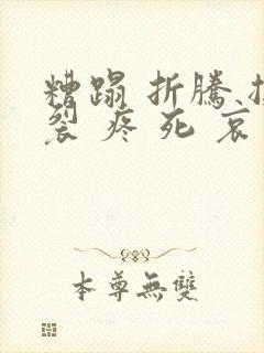 糟蹋 折腾 撕裂 疼 死 哀求