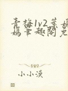 青梅1v2叶嫣嫣笔趣阁免费阅读