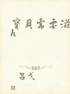 宝贝需要滋润了h