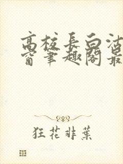 高校长白沽无弹窗笔趣阁最新章节