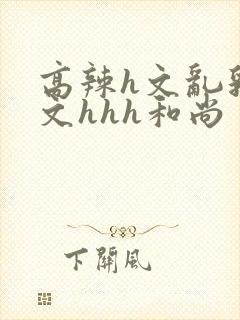 高辣h文乱乳h文hhh和尚