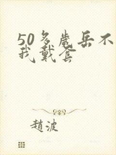 50多岁岳不让我戴套