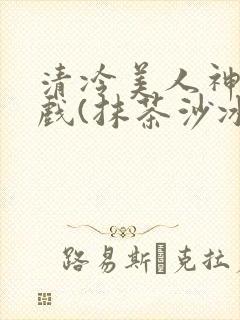 清冷美人神奇游戏(抹茶沙冰)