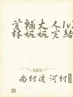 首辅大人1v2林婉婉完结了吗