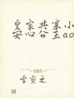 皇家共享小公主安心公主aor免费阅读