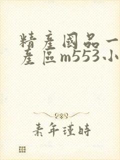 精产国品一二三产区m553小说