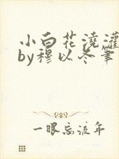小白花浇灌日常by穆以冬笔趣阁