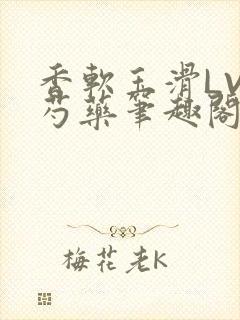 香软玉滑LVL芍药笔趣阁