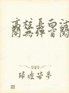 高校长白沽笔趣阁无弹窗阅读