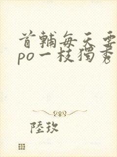 首辅每天要不够po一枝独秀