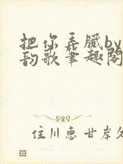 把你弄脏by冬韵歌笔趣阁