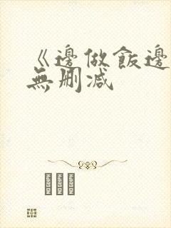 《边做饭边躁》无删减