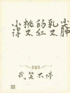 小桃的乳尖被吸得又红又肿