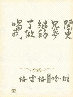 喝了继兄开的药我做的梦更精彩了