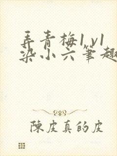 弄青梅1 v1染小六笔趣阁