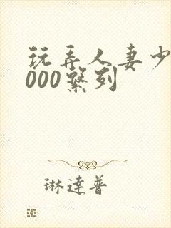 玩弄人妻少妇1000系列