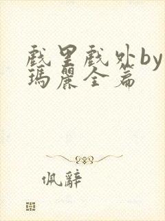 戏里戏外by苏玛丽全篇