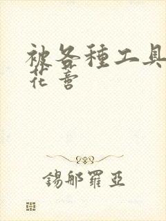 被各种工具调教花蒂