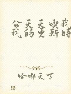 公天天吃我奶躁我的更新时间