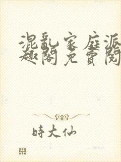 混乱家庭派对笔趣阁免费阅读全文笔趣阁