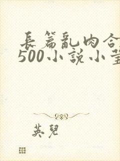 长篇乱肉合集乱500小说小莹