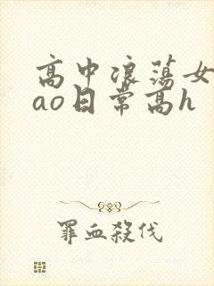 高中浪荡女挨cao日常高h