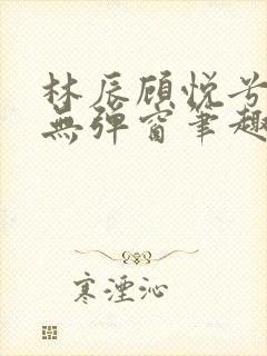 林辰顾悦兮正版无弹窗笔趣阁