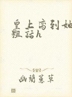 皇上脔到她哭h粗话h