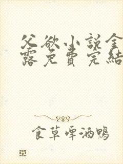 父欲小说金银花露免费完结笔趣阁