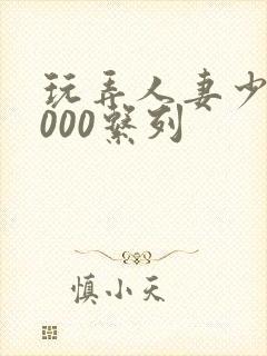 玩弄人妻少妇1000系列