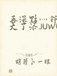 再深点灬舒服灬大了添JUWU