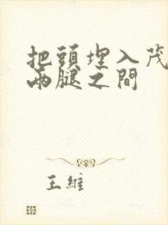 把头埋入茂密的两腿之间