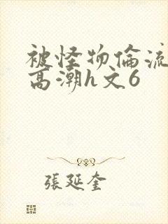 被怪物伦流澡到高潮h文6