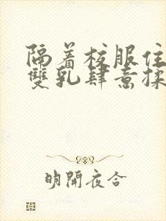 隔着校服住她的双乳肆意揉