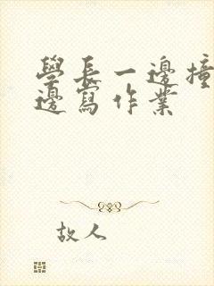 学长一边撞我一边写作业