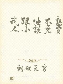 我跟他不熟笑佳人小说免费阅读