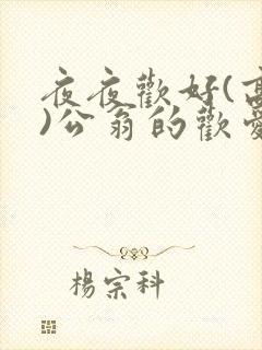 夜夜欢好(高h)公翁的欢爱h