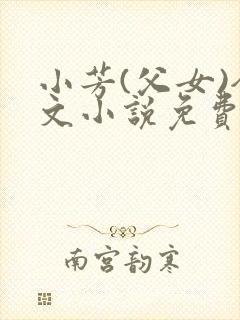 小芳(父女)全文小说免费阅读