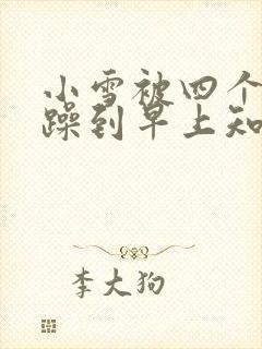 小雪被四个男人躁到早上知乎