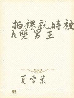 拍裸戏时被c了h双男主