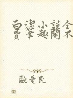 白洁小说全文免费笔趣阁不知所措