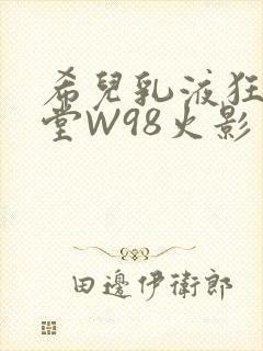 希儿乳液狂飙天堂W98火影